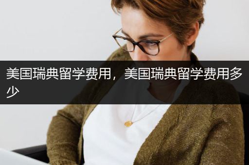 美国瑞典留学费用，美国瑞典留学费用多少