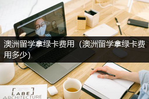 澳洲留学拿绿卡费用（澳洲留学拿绿卡费用多少）