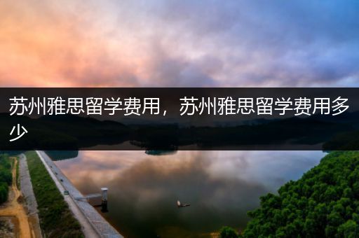 苏州雅思留学费用，苏州雅思留学费用多少