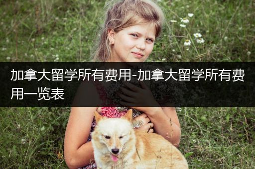 加拿大留学所有费用-加拿大留学所有费用一览表