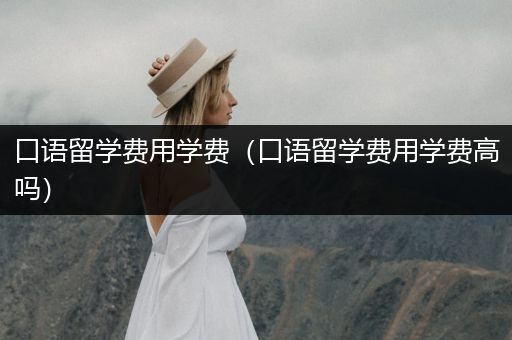 口语留学费用学费（口语留学费用学费高吗）