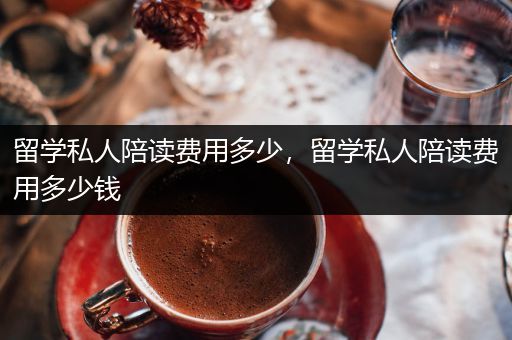 留学私人陪读费用多少，留学私人陪读费用多少钱