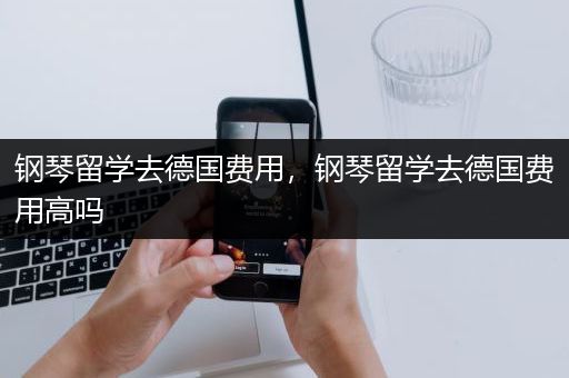 钢琴留学去德国费用，钢琴留学去德国费用高吗