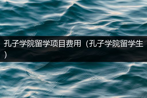 孔子学院留学项目费用（孔子学院留学生）