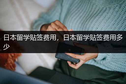 日本留学贴签费用，日本留学贴签费用多少