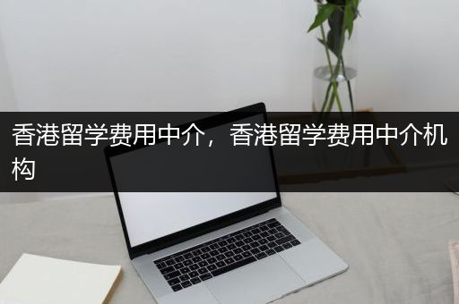 香港留学费用中介，香港留学费用中介机构