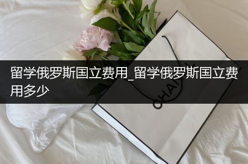 留学俄罗斯国立费用_留学俄罗斯国立费用多少