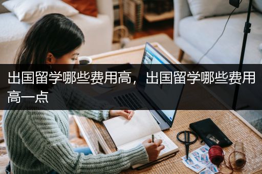 出国留学哪些费用高，出国留学哪些费用高一点