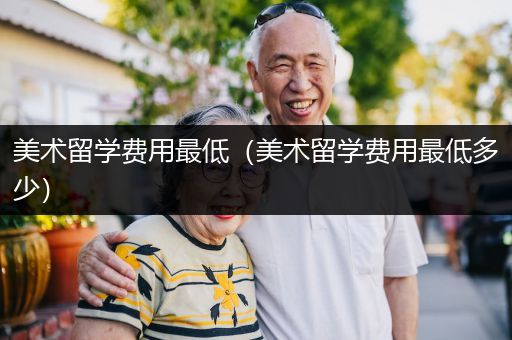 美术留学费用最低（美术留学费用最低多少）
