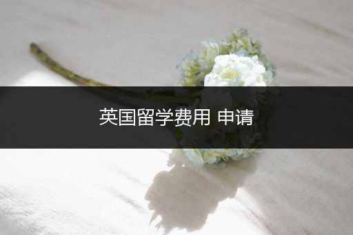 英国留学费用 申请