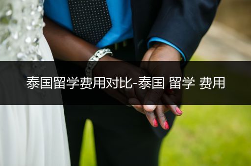 泰国留学费用对比-泰国 留学 费用