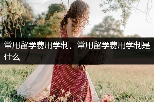 常用留学费用学制，常用留学费用学制是什么