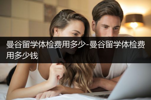 曼谷留学体检费用多少-曼谷留学体检费用多少钱