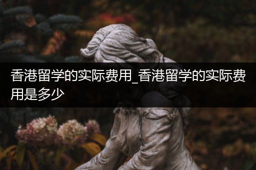 香港留学的实际费用_香港留学的实际费用是多少