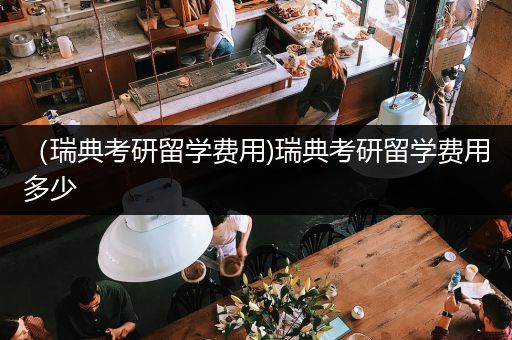 （瑞典考研留学费用)瑞典考研留学费用多少