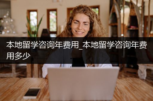本地留学咨询年费用_本地留学咨询年费用多少