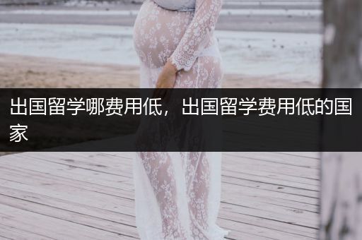 出国留学哪费用低，出国留学费用低的国家
