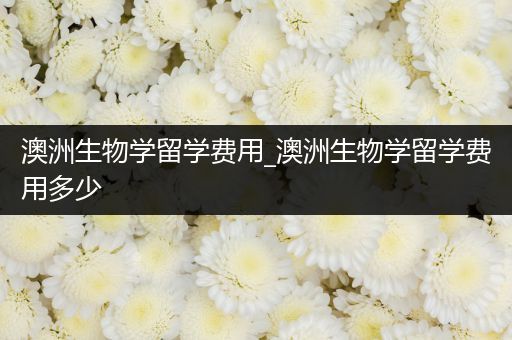 澳洲生物学留学费用_澳洲生物学留学费用多少