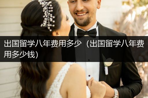 出国留学八年费用多少（出国留学八年费用多少钱）