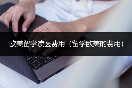 欧美留学读医费用（留学欧美的费用）