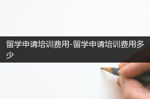 留学申请培训费用-留学申请培训费用多少