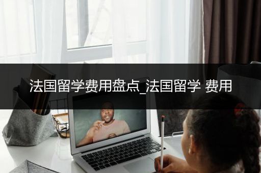 法国留学费用盘点_法国留学 费用