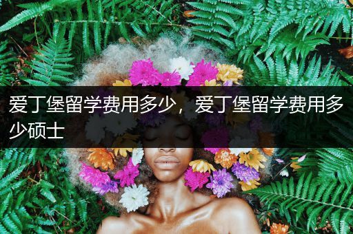 爱丁堡留学费用多少，爱丁堡留学费用多少硕士