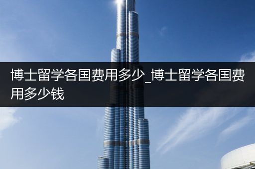 博士留学各国费用多少_博士留学各国费用多少钱