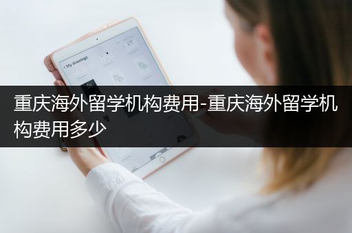 重庆海外留学机构费用-重庆海外留学机构费用多少