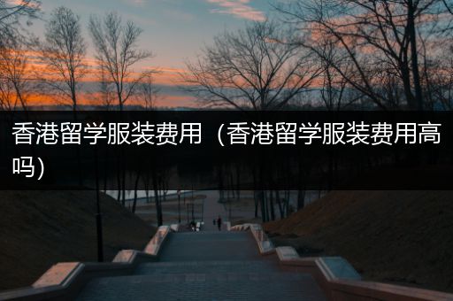 香港留学服装费用（香港留学服装费用高吗）