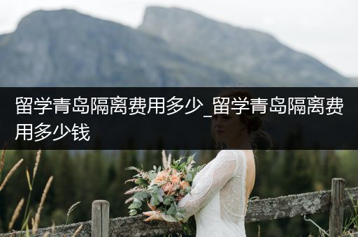 留学青岛隔离费用多少_留学青岛隔离费用多少钱
