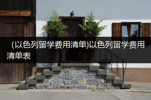 （以色列留学费用清单)以色列留学费用清单表