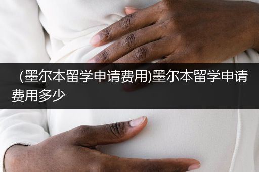（墨尔本留学申请费用)墨尔本留学申请费用多少