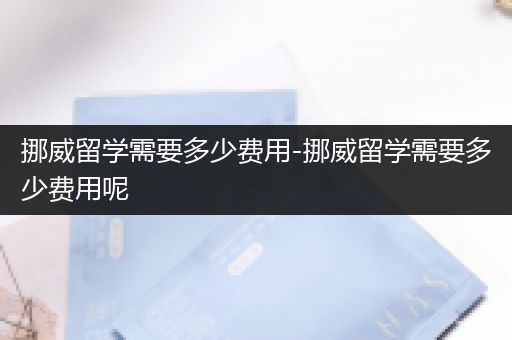 挪威留学需要多少费用-挪威留学需要多少费用呢