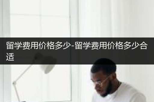留学费用价格多少-留学费用价格多少合适