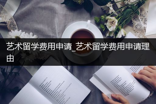 艺术留学费用申请_艺术留学费用申请理由