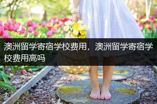 澳洲留学寄宿学校费用，澳洲留学寄宿学校费用高吗