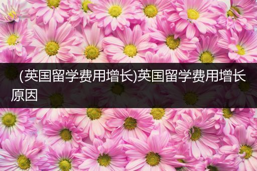 （英国留学费用增长)英国留学费用增长原因