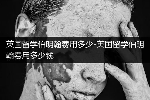 英国留学伯明翰费用多少-英国留学伯明翰费用多少钱
