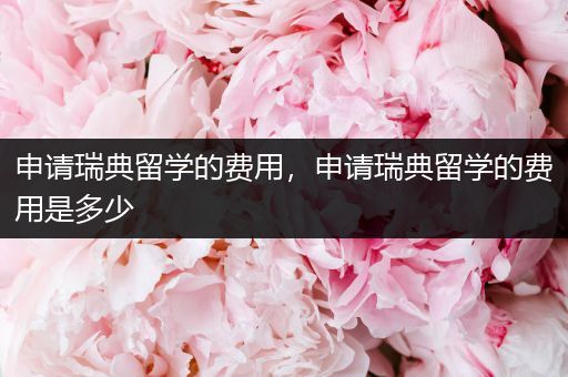 申请瑞典留学的费用，申请瑞典留学的费用是多少