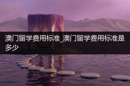 澳门留学费用标准_澳门留学费用标准是多少