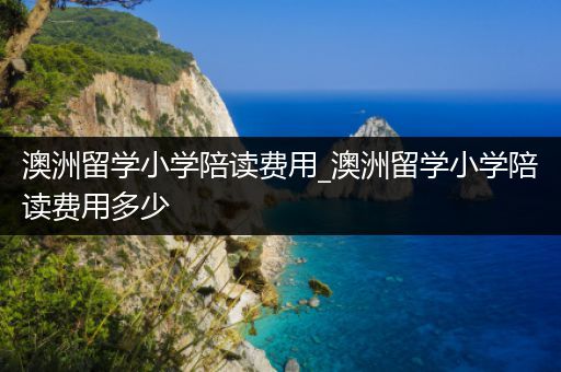 澳洲留学小学陪读费用_澳洲留学小学陪读费用多少