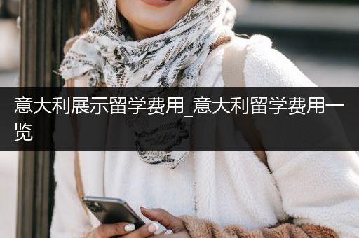 意大利展示留学费用_意大利留学费用一览