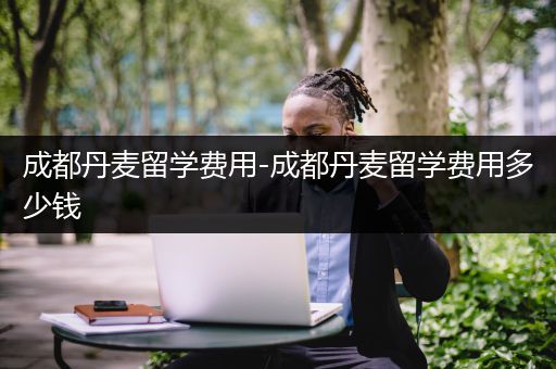 成都丹麦留学费用-成都丹麦留学费用多少钱