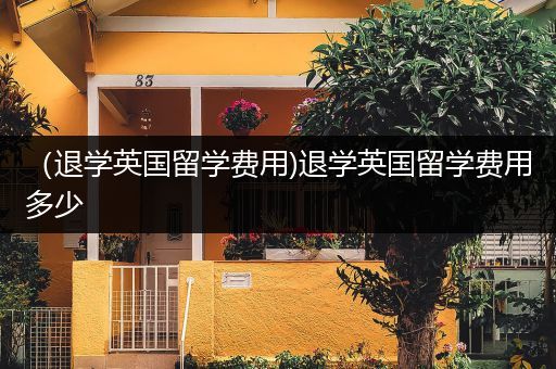 （退学英国留学费用)退学英国留学费用多少
