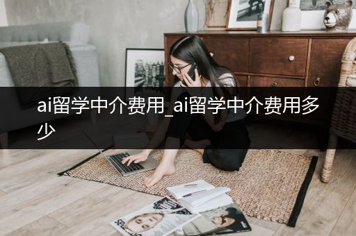 ai留学中介费用_ai留学中介费用多少