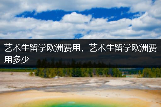 艺术生留学欧洲费用，艺术生留学欧洲费用多少