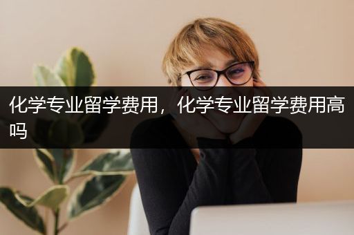 化学专业留学费用，化学专业留学费用高吗