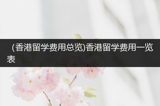 （香港留学费用总览)香港留学费用一览表