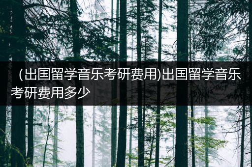 （出国留学音乐考研费用)出国留学音乐考研费用多少